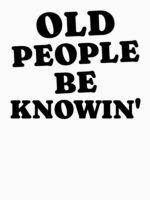 Old People Be Knowin' Funny Sarcastic Quote Unisex T-Shirt - Image 7