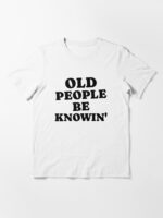 Old People Be Knowin' Funny Sarcastic Quote Unisex T-Shirt - Image 3