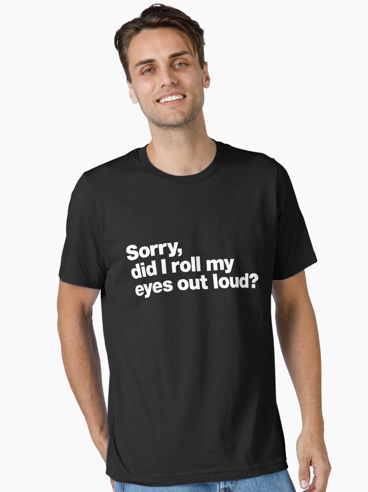 Sorry, did I roll my eyes out loud? Essential T-Shirt